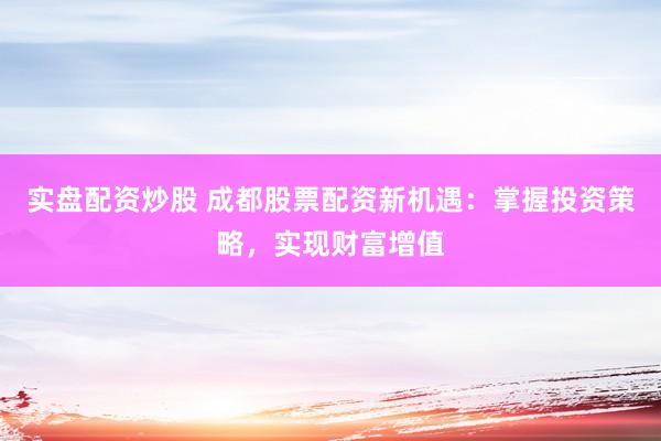 实盘配资炒股 成都股票配资新机遇：掌握投资策略，实现财富增值