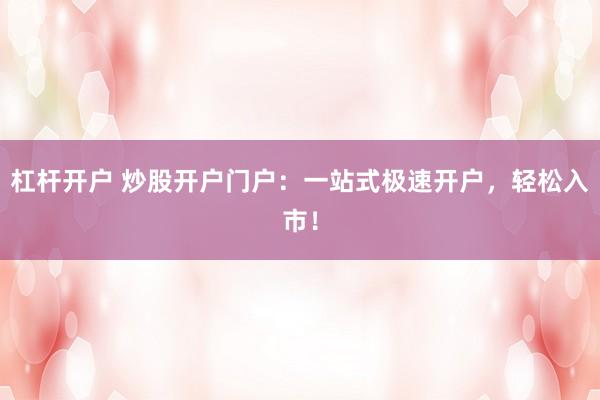 杠杆开户 炒股开户门户：一站式极速开户，轻松入市！