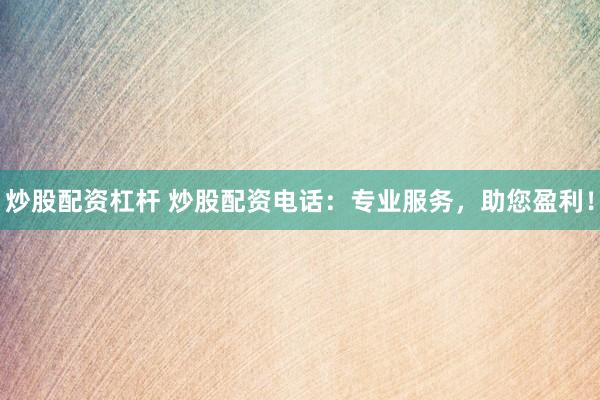炒股配资杠杆 炒股配资电话：专业服务，助您盈利！
