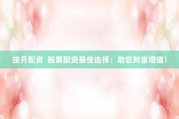 按月配资  股票配资最佳选择：助您财富增值！