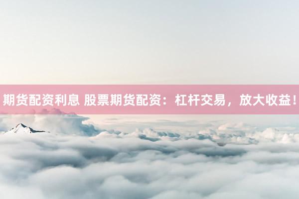 期货配资利息 股票期货配资：杠杆交易，放大收益！