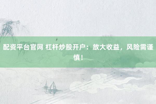 配资平台官网 杠杆炒股开户：放大收益，风险需谨慎！