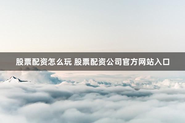 股票配资怎么玩 股票配资公司官方网站入口