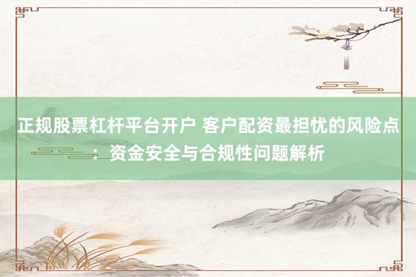 正规股票杠杆平台开户 客户配资最担忧的风险点：资金安全与合规性问题解析