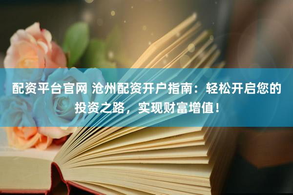 配资平台官网 沧州配资开户指南：轻松开启您的投资之路，实现财富增值！