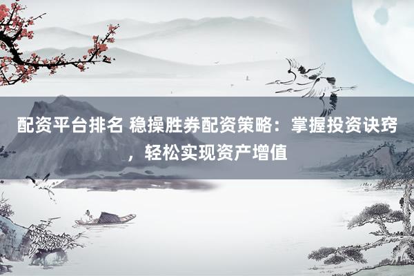 配资平台排名 稳操胜券配资策略：掌握投资诀窍，轻松实现资产增值