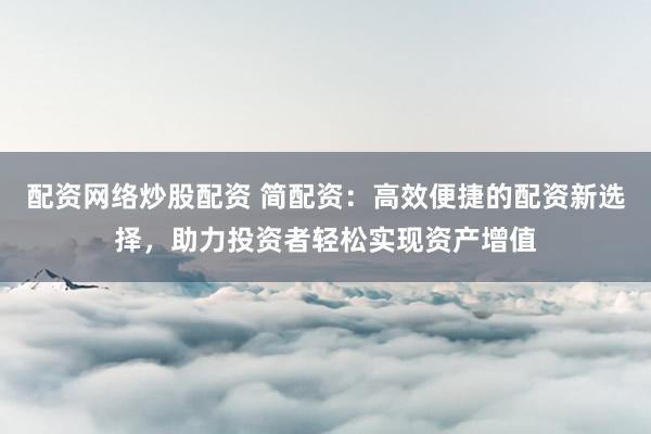 配资网络炒股配资 简配资：高效便捷的配资新选择，助力投资者轻松实现资产增值