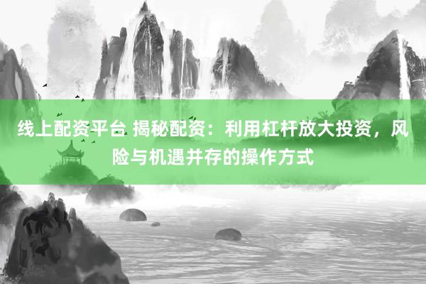 线上配资平台 揭秘配资：利用杠杆放大投资，风险与机遇并存的操作方式