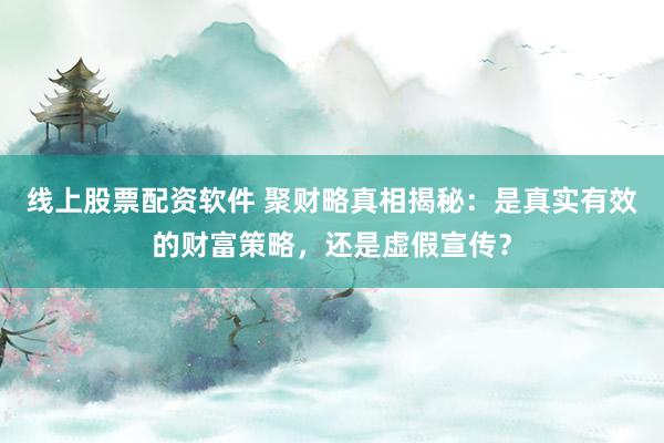 线上股票配资软件 聚财略真相揭秘：是真实有效的财富策略，还是虚假宣传？