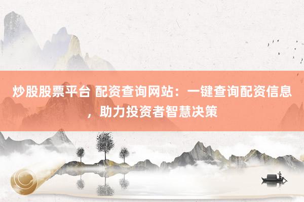 炒股股票平台 配资查询网站：一键查询配资信息，助力投资者智慧决策