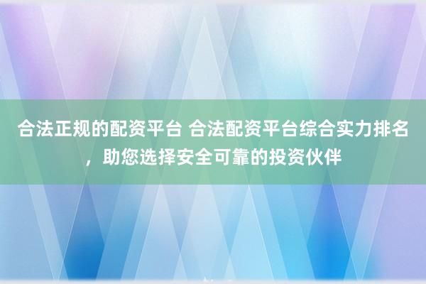 合法正规的配资平台 合法配资平台综合实力排名，助您选择安全可靠的投资伙伴