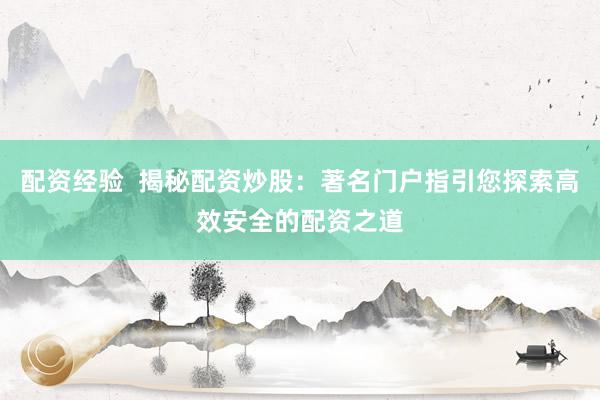 配资经验  揭秘配资炒股：著名门户指引您探索高效安全的配资之道