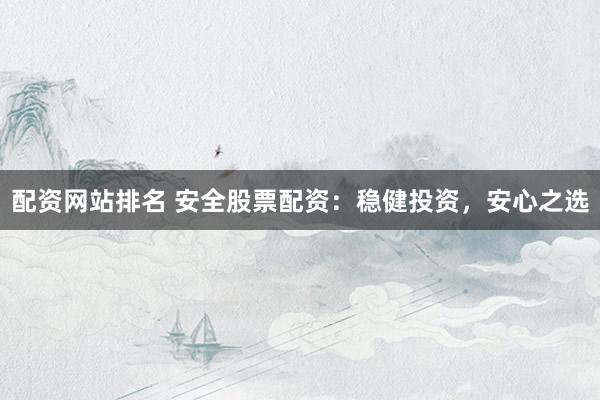 配资网站排名 安全股票配资：稳健投资，安心之选