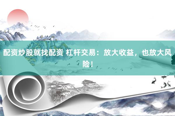 配资炒股就找配资 杠杆交易：放大收益，也放大风险！