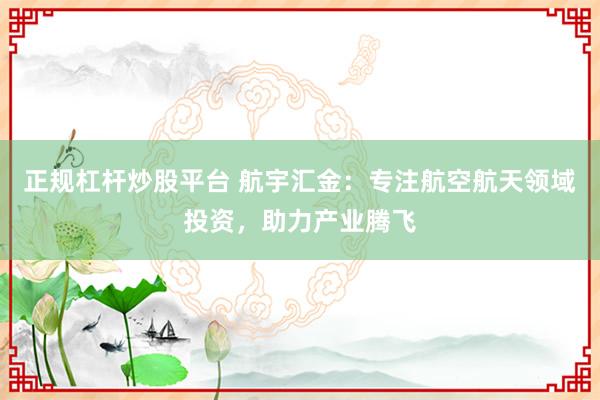 正规杠杆炒股平台 航宇汇金：专注航空航天领域投资，助力产业腾飞