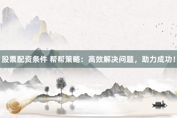 股票配资条件 帮帮策略：高效解决问题，助力成功！