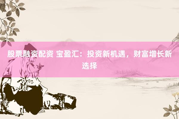 股票融资配资 宝盈汇：投资新机遇，财富增长新选择