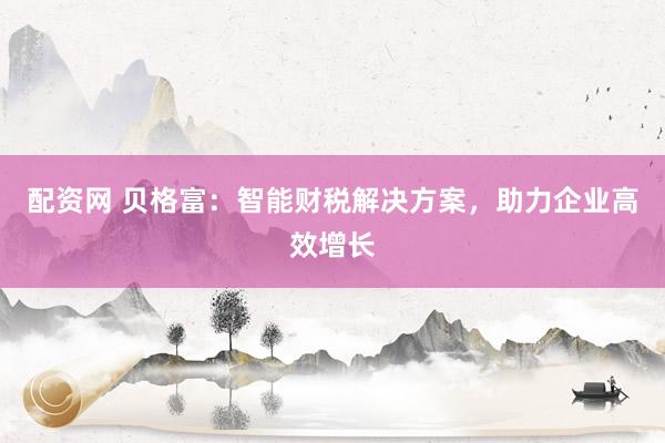 配资网 贝格富：智能财税解决方案，助力企业高效增长