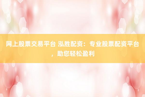 网上股票交易平台 泓胜配资：专业股票配资平台，助您轻松盈利