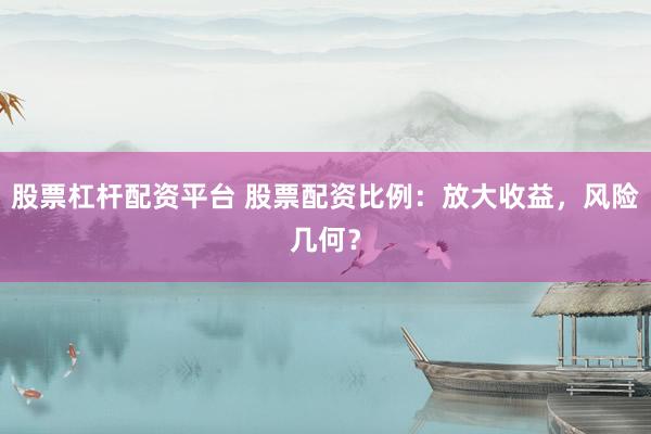 股票杠杆配资平台 股票配资比例：放大收益，风险几何？