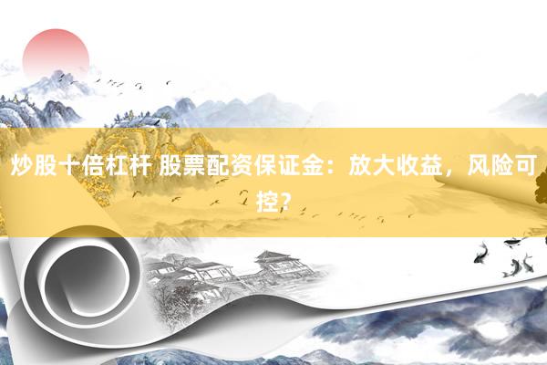 炒股十倍杠杆 股票配资保证金：放大收益，风险可控？