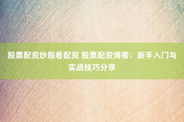 股票配资炒股看配资 股票配资博客：新手入门与实战技巧分享