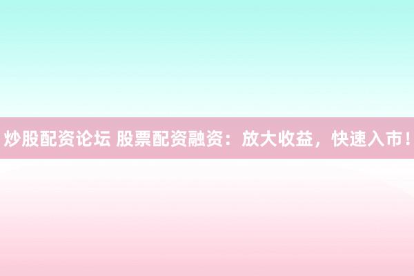 炒股配资论坛 股票配资融资：放大收益，快速入市！
