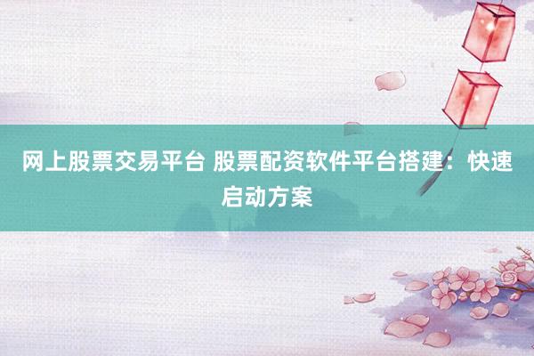 网上股票交易平台 股票配资软件平台搭建：快速启动方案