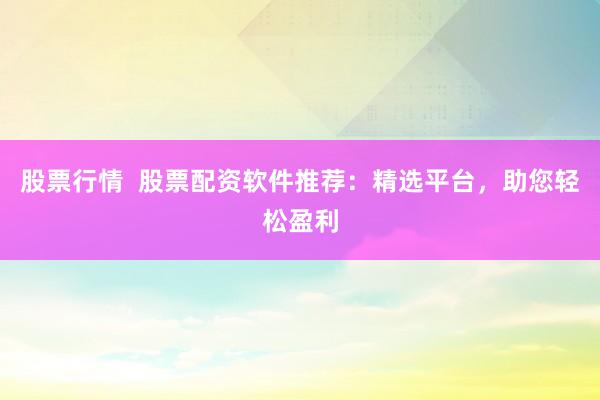 股票行情  股票配资软件推荐：精选平台，助您轻松盈利