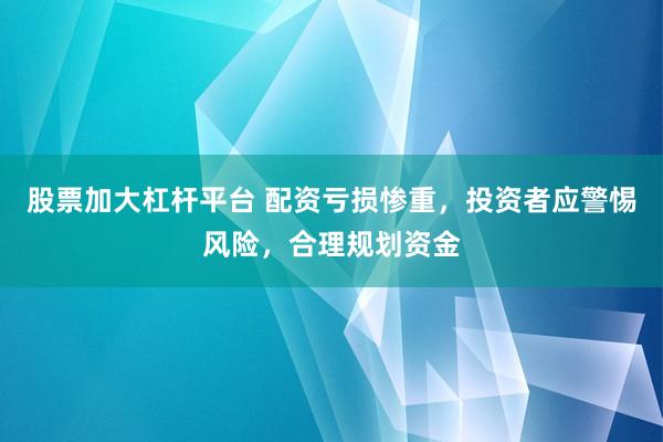 股票加大杠杆平台 配资亏损惨重，投资者应警惕风险，合理规划资金