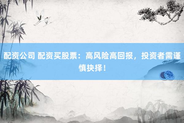 配资公司 配资买股票：高风险高回报，投资者需谨慎抉择！