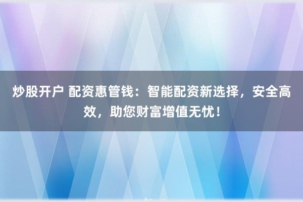 炒股开户 配资惠管钱：智能配资新选择，安全高效，助您财富增值无忧！
