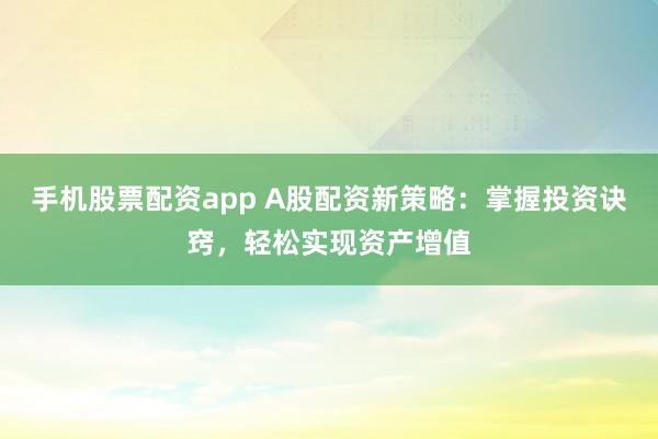 手机股票配资app A股配资新策略：掌握投资诀窍，轻松实现资产增值