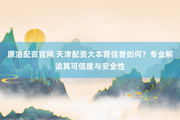 原油配资官网 天津配资大本营信誉如何？专业解读其可信度与安全性