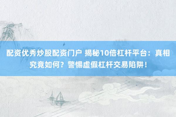 配资优秀炒股配资门户 揭秘10倍杠杆平台：真相究竟如何？警惕虚假杠杆交易陷阱！
