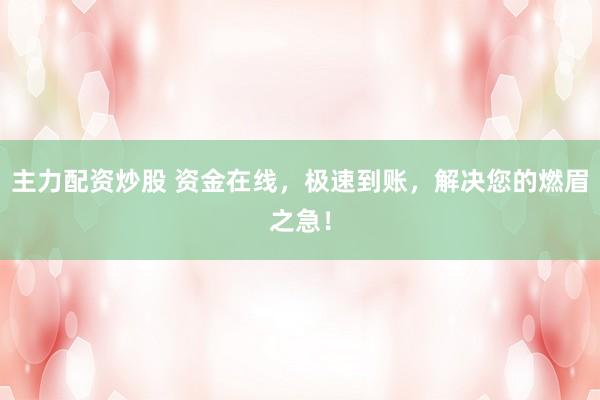 主力配资炒股 资金在线，极速到账，解决您的燃眉之急！