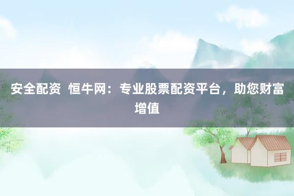 安全配资  恒牛网：专业股票配资平台，助您财富增值