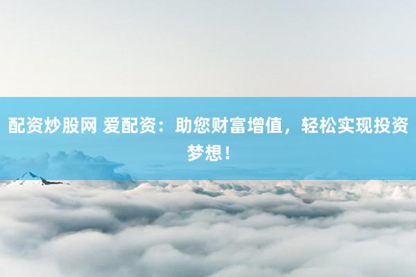配资炒股网 爱配资：助您财富增值，轻松实现投资梦想！