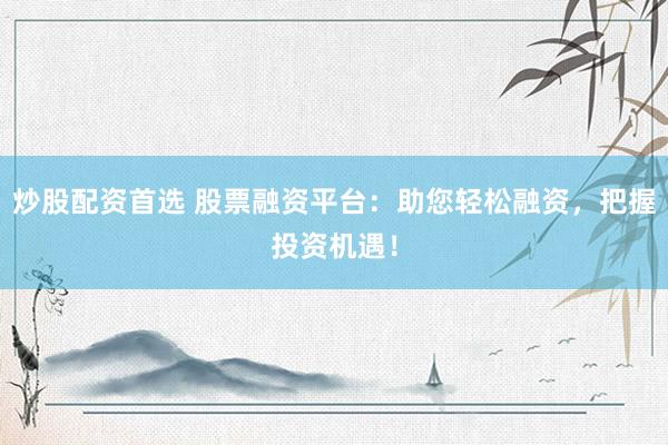 炒股配资首选 股票融资平台：助您轻松融资，把握投资机遇！