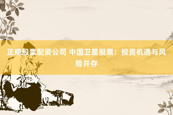 正规股票配资公司 中国卫星股票：投资机遇与风险并存
