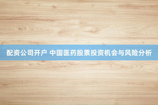 配资公司开户 中国医药股票投资机会与风险分析