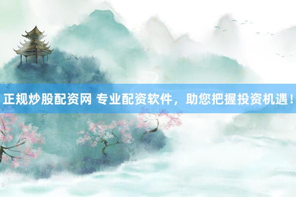 正规炒股配资网 专业配资软件，助您把握投资机遇！