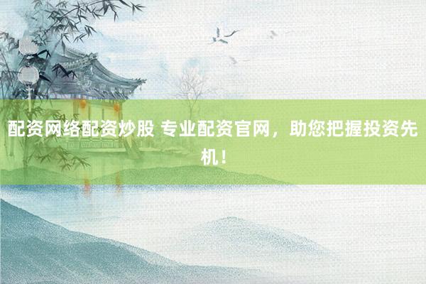 配资网络配资炒股 专业配资官网，助您把握投资先机！