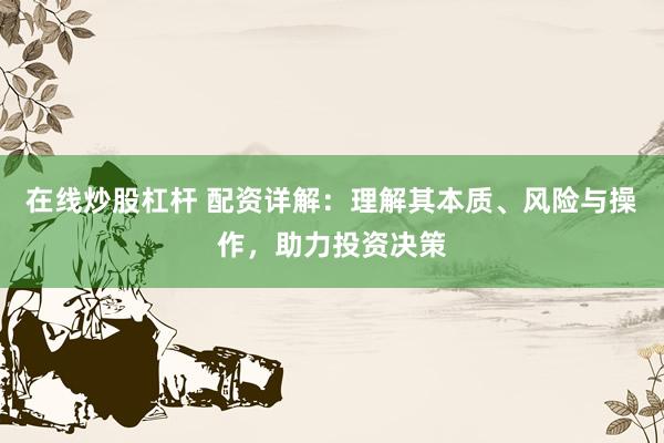 在线炒股杠杆 配资详解：理解其本质、风险与操作，助力投资决策