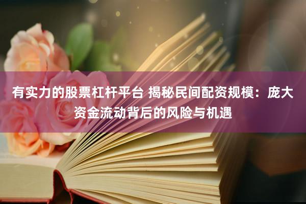有实力的股票杠杆平台 揭秘民间配资规模：庞大资金流动背后的风险与机遇