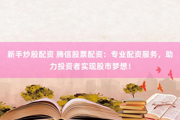 新手炒股配资 腾信股票配资：专业配资服务，助力投资者实现股市梦想！