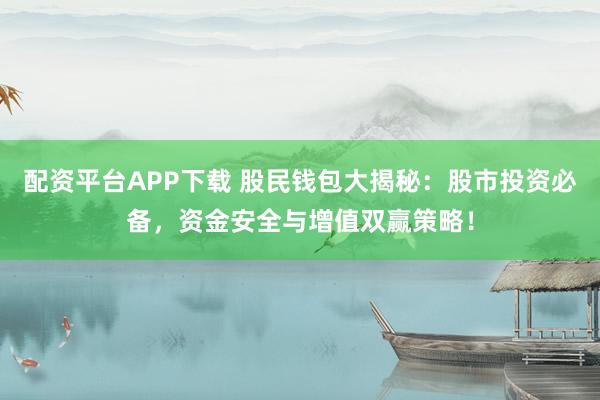 配资平台APP下载 股民钱包大揭秘：股市投资必备，资金安全与增值双赢策略！