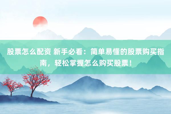 股票怎么配资 新手必看：简单易懂的股票购买指南，轻松掌握怎么购买股票！