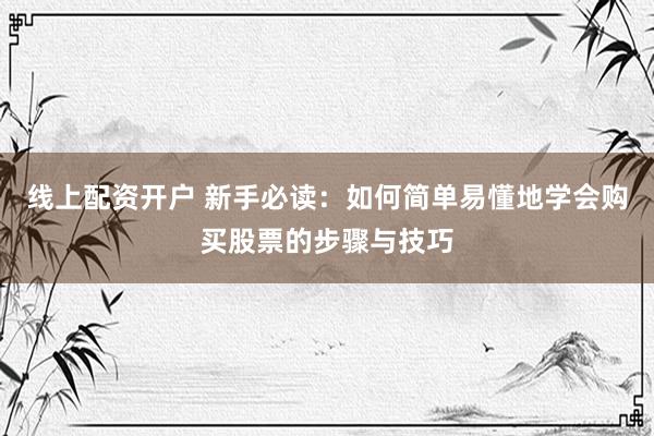 线上配资开户 新手必读：如何简单易懂地学会购买股票的步骤与技巧