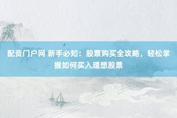 配资门户网 新手必知：股票购买全攻略，轻松掌握如何买入理想股票